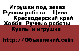 Игрушки под заказ. Ручная работа. › Цена ­ 500 - Краснодарский край Хобби. Ручные работы » Куклы и игрушки   